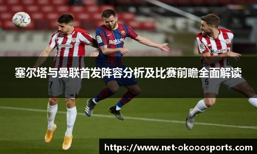 塞尔塔与曼联首发阵容分析及比赛前瞻全面解读